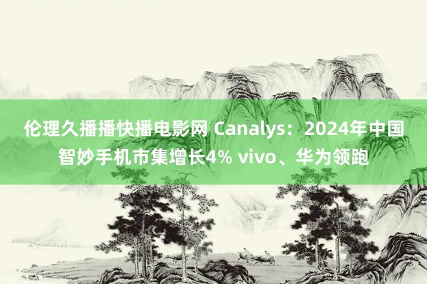 伦理久播播快播电影网 Canalys：2024年中国智妙手机市集增长4% vivo、华为领跑