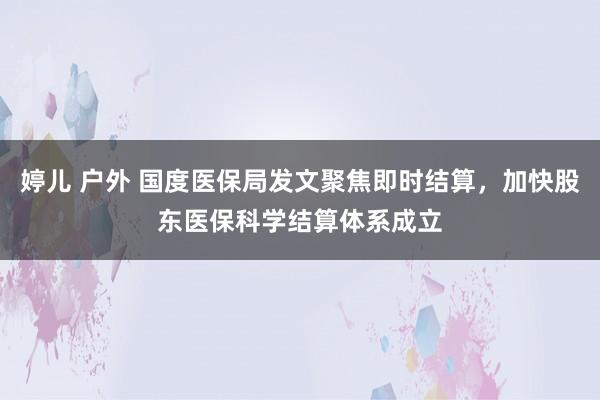 婷儿 户外 国度医保局发文聚焦即时结算，加快股东医保科学结算体系成立