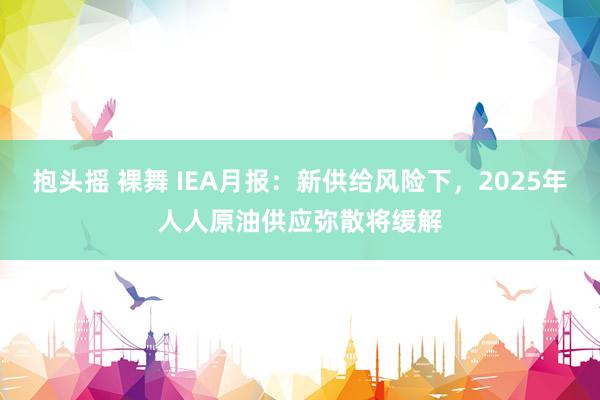 抱头摇 裸舞 IEA月报：新供给风险下，2025年人人原油供应弥散将缓解