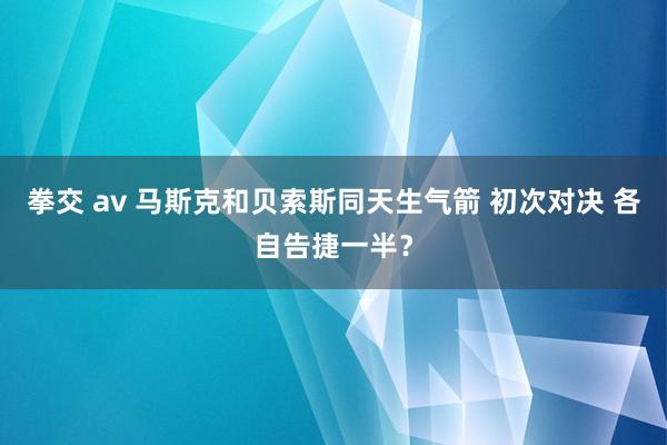 拳交 av 马斯克和贝索斯同天生气箭 初次对决 各自告捷一半？