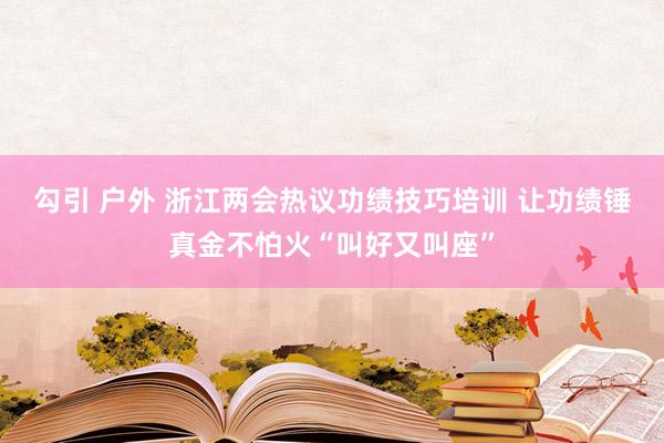 勾引 户外 浙江两会热议功绩技巧培训 让功绩锤真金不怕火“叫好又叫座”