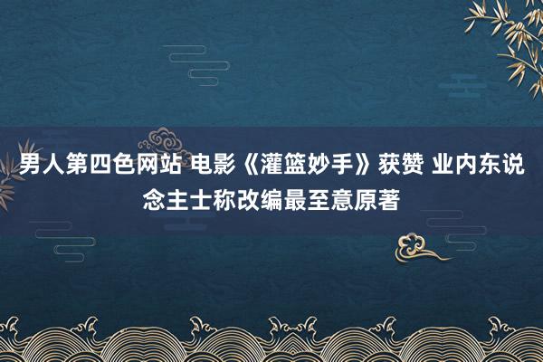 男人第四色网站 电影《灌篮妙手》获赞 业内东说念主士称改编最至意原著