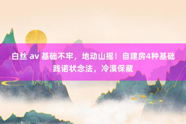 白丝 av 基础不牢，地动山摇！自建房4种基础践诺状念法，冷漠保藏