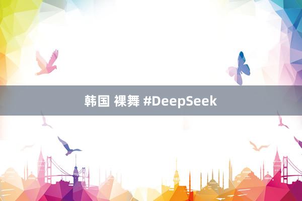 韩国 裸舞 #DeepSeek