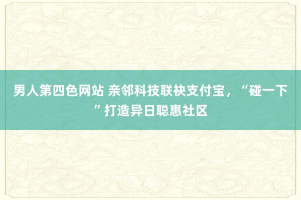 男人第四色网站 亲邻科技联袂支付宝，“碰一下”打造异日聪惠社区
