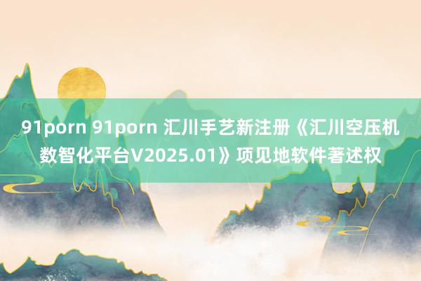91porn 91porn 汇川手艺新注册《汇川空压机数智化平台V2025.01》项见地软件著述权