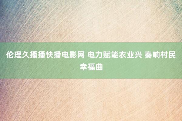 伦理久播播快播电影网 电力赋能农业兴 奏响村民幸福曲