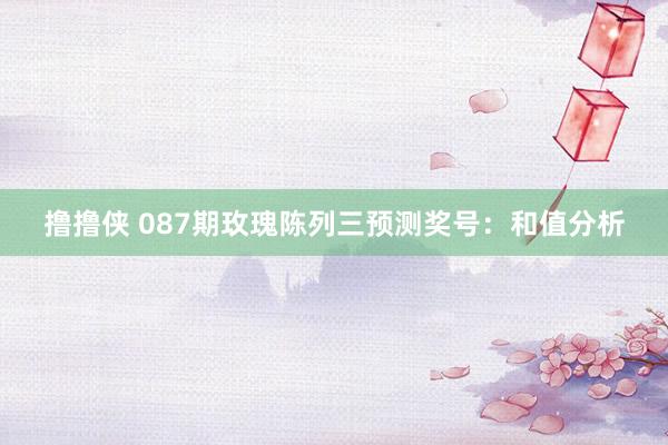 撸撸侠 087期玫瑰陈列三预测奖号：和值分析